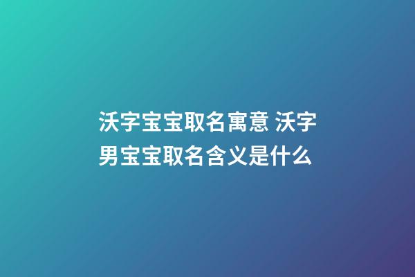 沃字宝宝取名寓意 沃字男宝宝取名含义是什么